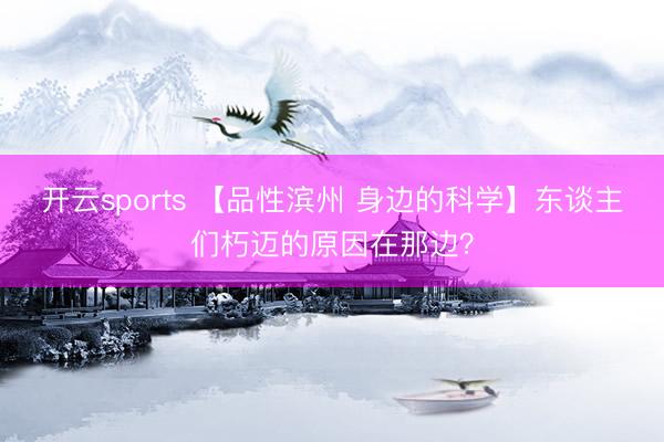 开云sports 【品性滨州 身边的科学】东谈主们朽迈的原因在那边?