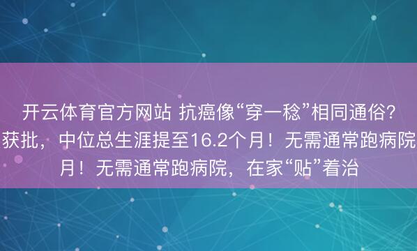 开云体育官方网站 抗癌像“穿一稔”相同通俗?胰腺癌电场疗法获批,中位总生涯提至16.2个月!无需通常跑病院,在家“贴”着治