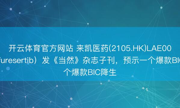 开云体育官方网站 来凯医药(2105.HK)LAE002(Afuresertib)发《当然》杂志子刊,预示一个爆款BIC降生