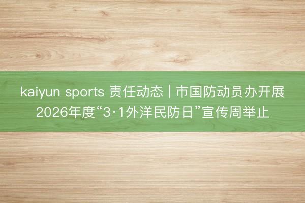 kaiyun sports 责任动态 | 市国防动员办开展2026年度“3·1外洋民防日”宣传周举止
