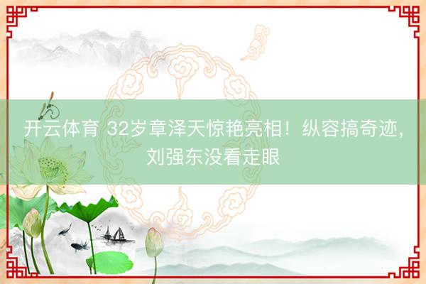 开云体育 32岁章泽天惊艳亮相！纵容搞奇迹，刘强东没看走眼