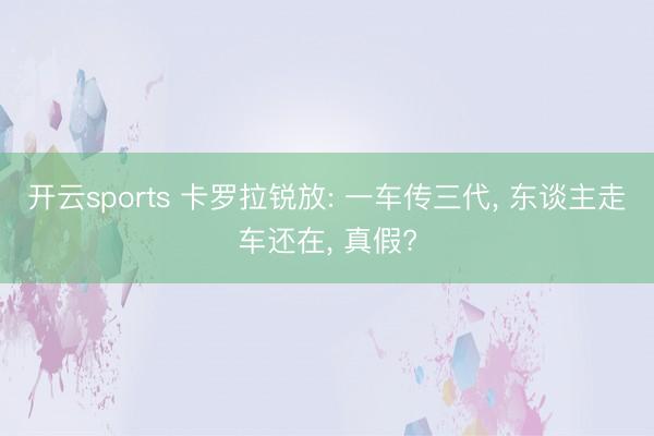 开云sports 卡罗拉锐放: 一车传三代， 东谈主走车还在， 真假?